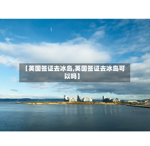 【英国签证去冰岛,英国签证去冰岛可以吗】-第2张图片