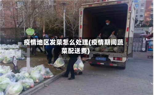 疫情地区发菜怎么处理(疫情期间蔬菜配送费)