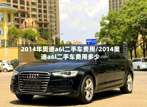 2014年奥迪a6l二手车费用/2014奥迪a6l二手车费用多少-第2张图片