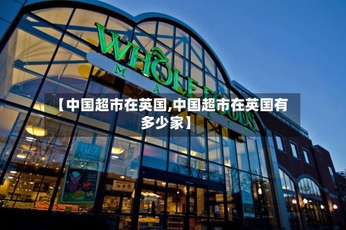 【中国超市在英国,中国超市在英国有多少家】