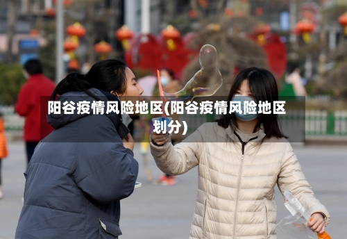 阳谷疫情风险地区(阳谷疫情风险地区划分)-第2张图片