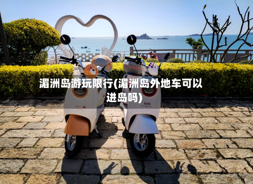 湄洲岛游玩限行(湄洲岛外地车可以进岛吗)-第3张图片
