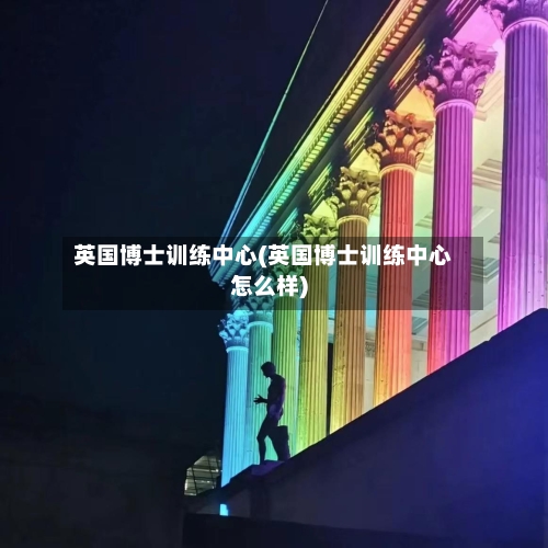 英国博士训练中心(英国博士训练中心怎么样)