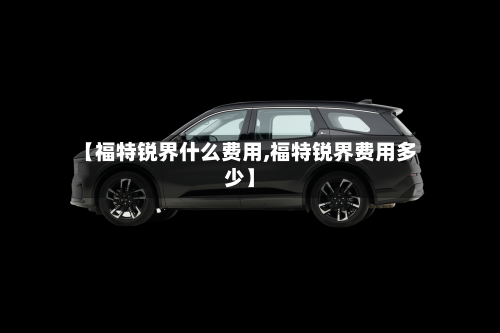 【福特锐界什么费用,福特锐界费用多少】-第3张图片