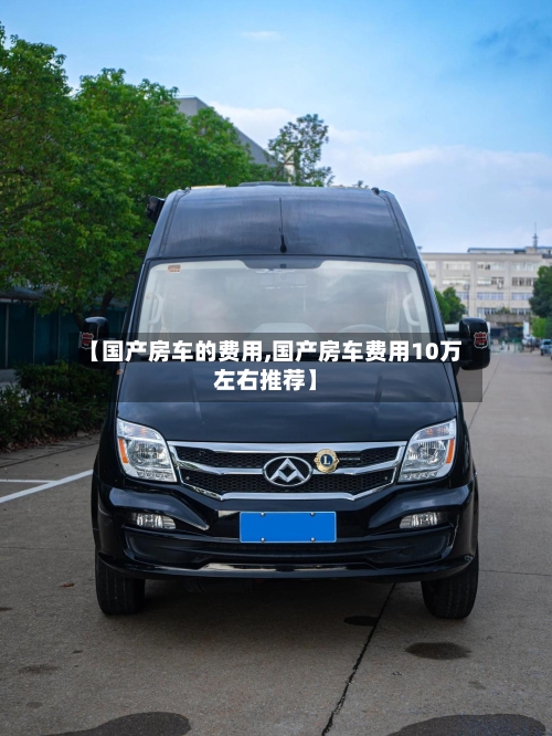 【国产房车的费用,国产房车费用10万左右推荐】-第2张图片