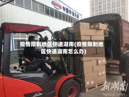 疫情限制地区快递湖南(疫情限制地区快递湖南怎么办)-第2张图片