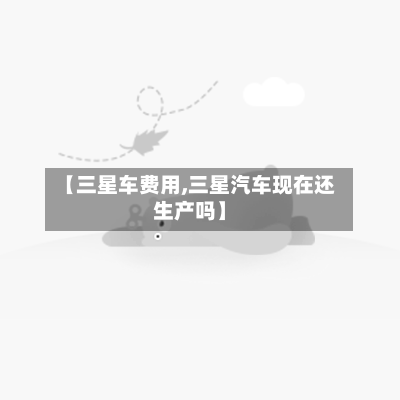 【三星车费用,三星汽车现在还生产吗】