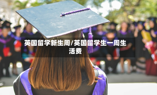 英国留学新生周/英国留学生一周生活费-第3张图片