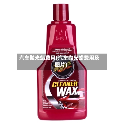 汽车抛光蜡费用(汽车抛光蜡费用及图片)-第2张图片