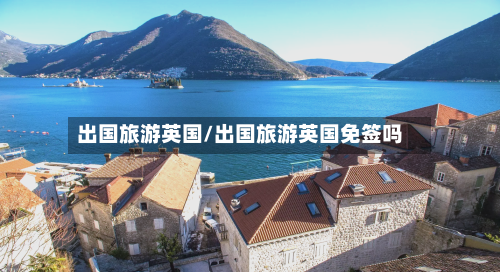出国旅游英国/出国旅游英国免签吗