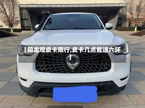 【回龙观皮卡限行,皮卡几点能进六环】-第3张图片