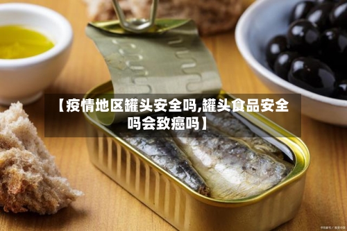 【疫情地区罐头安全吗,罐头食品安全吗会致癌吗】