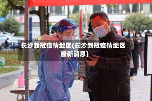 长沙新冠疫情地区(长沙新冠疫情地区最新消息)-第3张图片
