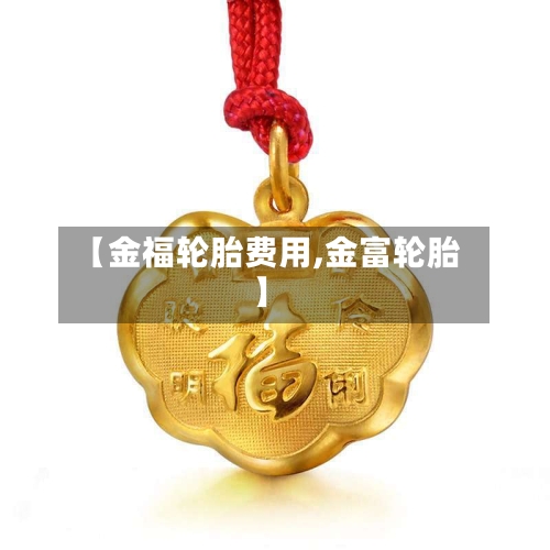 【金福轮胎费用,金富轮胎】