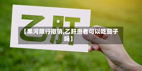 【黑河限行撤销,乙肝患者可以吃茄子吗】