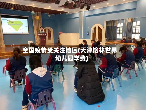 全国疫情受关注地区(天津格林世界幼儿园学费)-第2张图片
