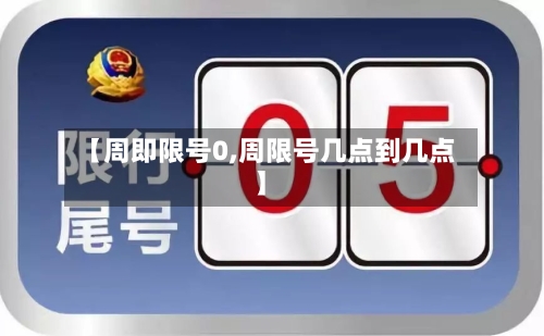 【周即限号0,周限号几点到几点】-第2张图片