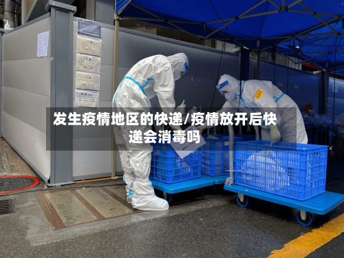 发生疫情地区的快递/疫情放开后快递会消毒吗-第3张图片