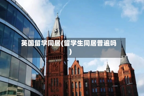英国留学同居(留学生同居普遍吗)-第3张图片