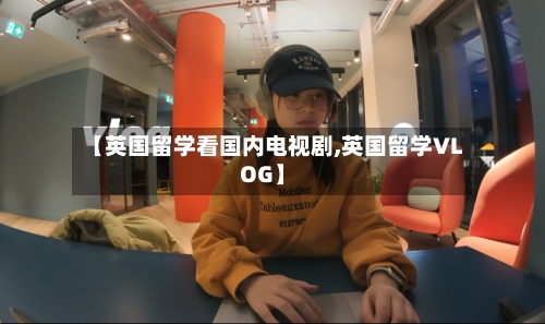 【英国留学看国内电视剧,英国留学VLOG】-第3张图片