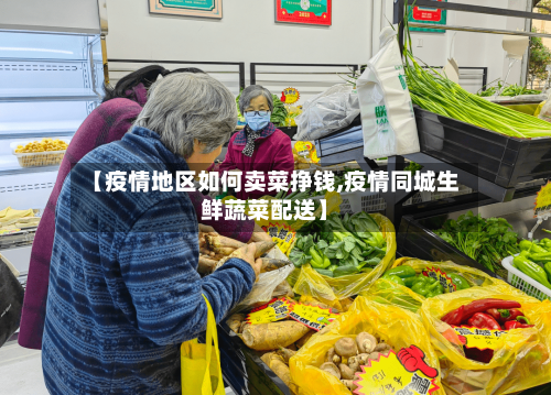 【疫情地区如何卖菜挣钱,疫情同城生鲜蔬菜配送】