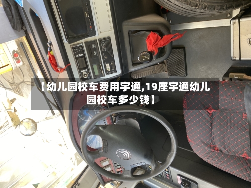 【幼儿园校车费用宇通,19座宇通幼儿园校车多少钱】
