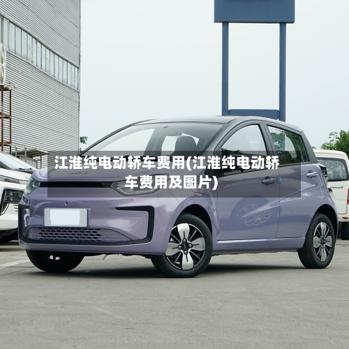 江淮纯电动轿车费用(江淮纯电动轿车费用及图片)