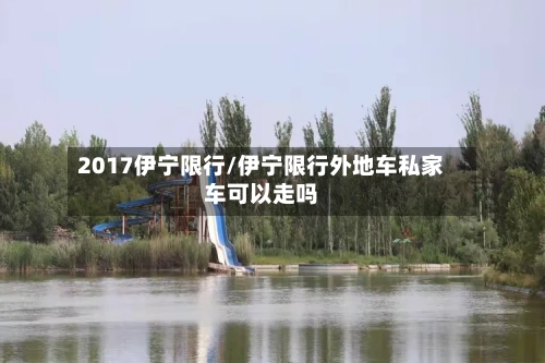 2017伊宁限行/伊宁限行外地车私家车可以走吗
