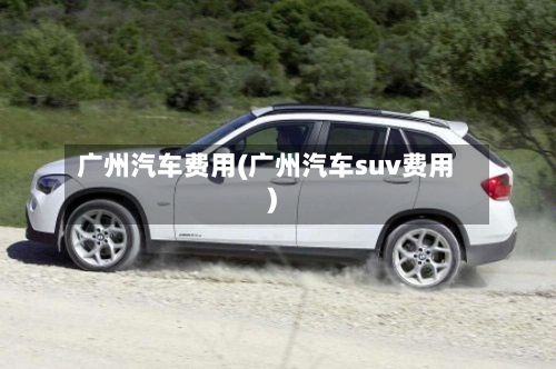 广州汽车费用(广州汽车suv费用)