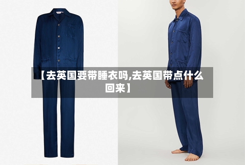 【去英国要带睡衣吗,去英国带点什么回来】