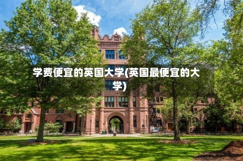 学费便宜的英国大学(英国最便宜的大学)