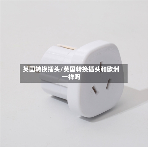英国转换插头/英国转换插头和欧洲一样吗-第2张图片
