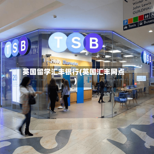 英国留学汇丰银行(英国汇丰网点)-第2张图片