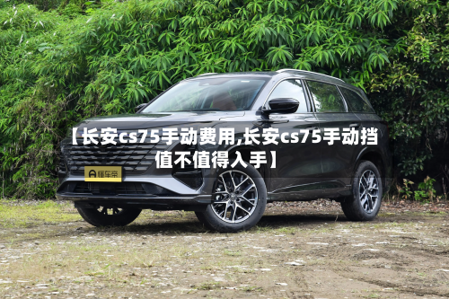 【长安cs75手动费用,长安cs75手动挡值不值得入手】