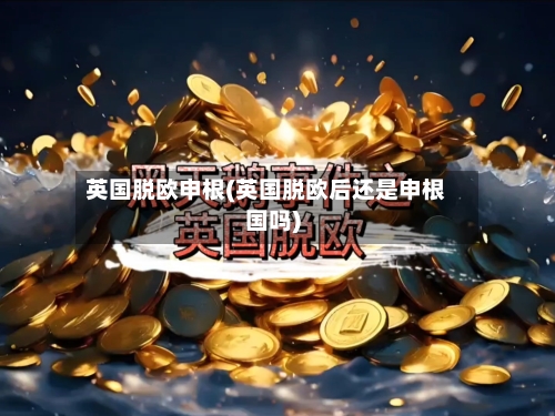 英国脱欧申根(英国脱欧后还是申根国吗)