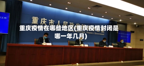 重庆疫情在哪些地区(重庆疫情封闭是哪一年几月)