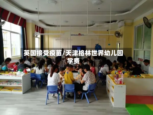 英国接受疫苗/天津格林世界幼儿园学费-第2张图片