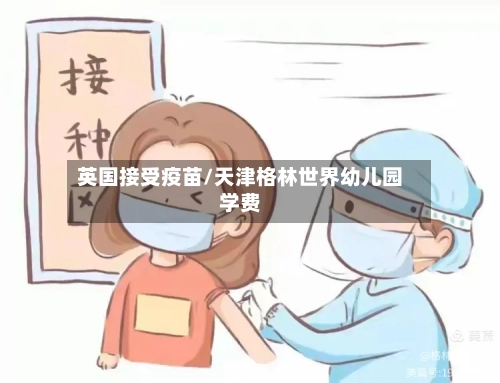 英国接受疫苗/天津格林世界幼儿园学费-第3张图片