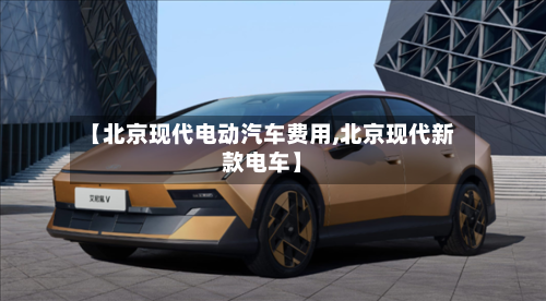 【北京现代电动汽车费用,北京现代新款电车】-第2张图片