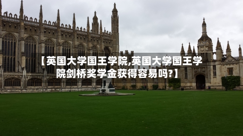 【英国大学国王学院,英国大学国王学院剑桥奖学金获得容易吗?】