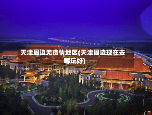 天津周边无疫情地区(天津周边现在去哪玩好)-第2张图片