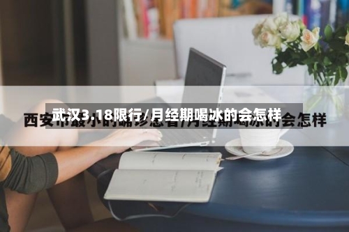 武汉3.18限行/月经期喝冰的会怎样