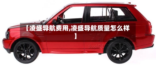 【凌盛导航费用,凌盛导航质量怎么样】-第2张图片