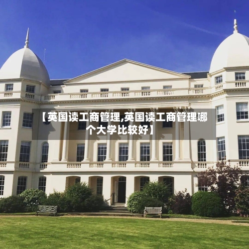 【英国读工商管理,英国读工商管理哪个大学比较好】-第2张图片