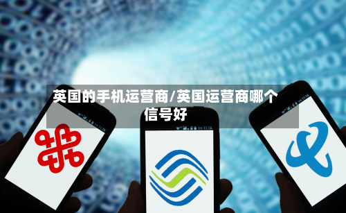 英国的手机运营商/英国运营商哪个信号好