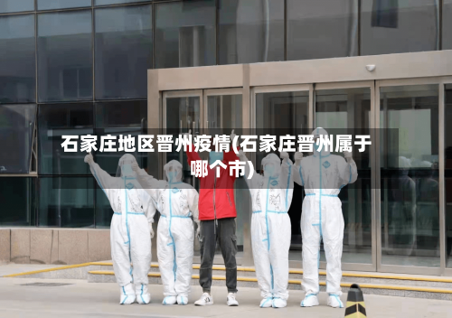 石家庄地区晋州疫情(石家庄晋州属于哪个市)