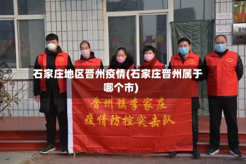 石家庄地区晋州疫情(石家庄晋州属于哪个市)-第2张图片
