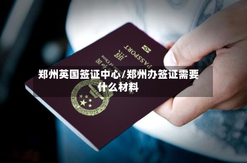 郑州英国签证中心/郑州办签证需要什么材料-第3张图片