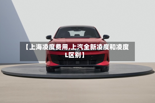 【上海凌度费用,上汽全新凌度和凌度L区别】