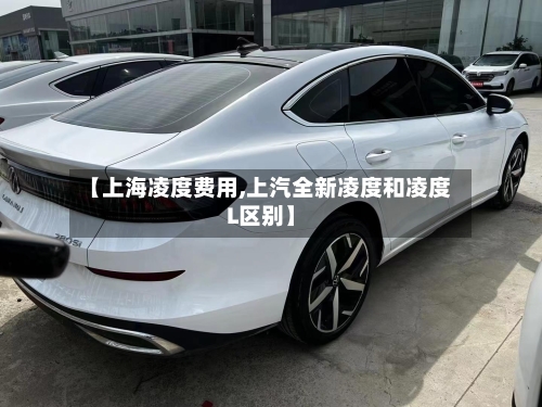 【上海凌度费用,上汽全新凌度和凌度L区别】-第2张图片
